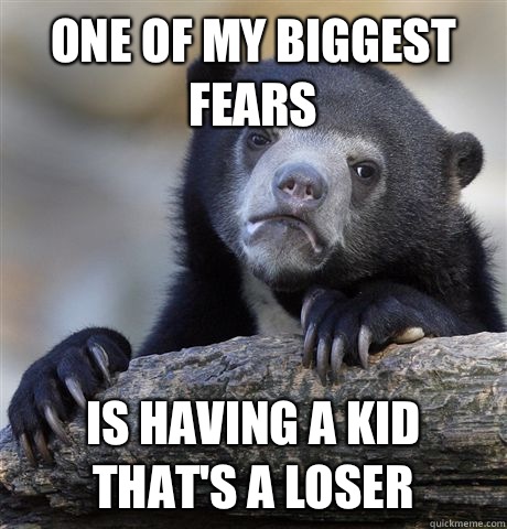 One of my biggest fears Is having a kid thats a loser - Confession Bear
