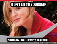 dont lie to yourself you know exactly why youre here -