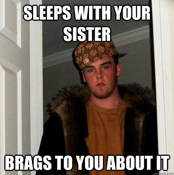sleeps with your sister brags to you about it - Scumbag Steve