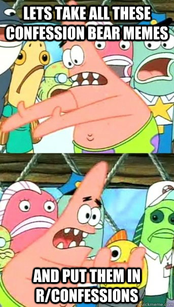 lets take all these confession bear memes and put them in r - Push it somewhere else Patrick