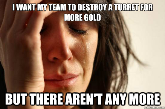 i want my team to destroy a turret for more gold but there a - First World Problems