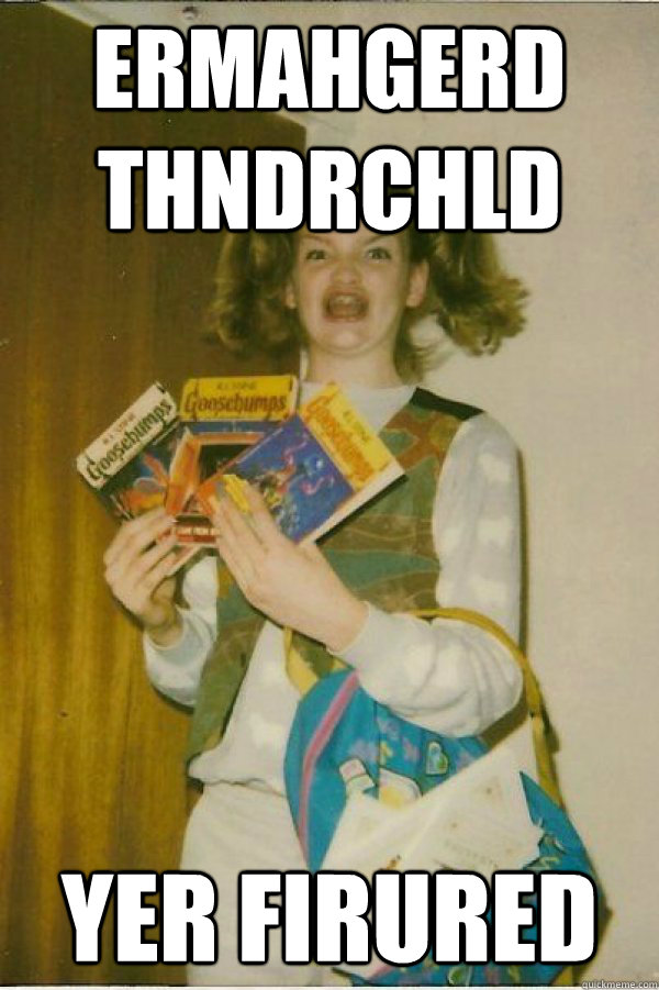 ermahgerd thndrchld yer firured - GERSBERMS