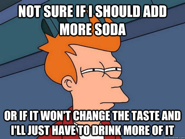 not sure if i should add more soda or if it wont change the - Futurama Fry