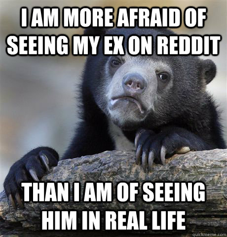 i am more afraid of seeing my ex on reddit than i am of seei - Confession Bear