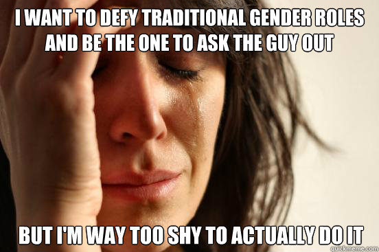 i want to defy traditional gender roles and be the one to as - First World Problems