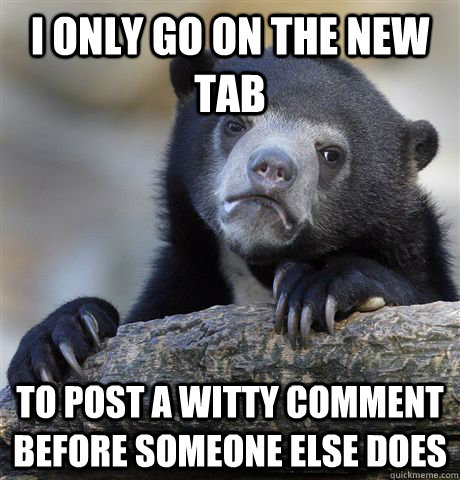 i only go on the new tab to post a witty comment before some - Confession Bear