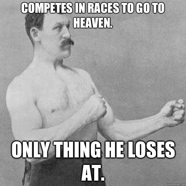Competes in races to go to heaven Only thing he loses at - overly manly man