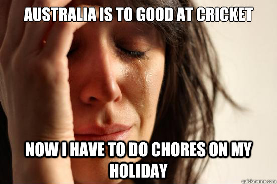 australia is to good at cricket now i have to do chores on m - First World Problems