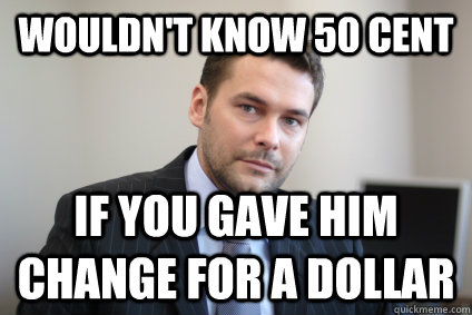 wouldnt know 50 cent if you gave him change for a dollar - Successful White Man