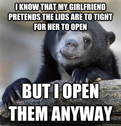 i know that my girlfriend pretends the lids are to tight for - HAPPY CONFESSION BEAR