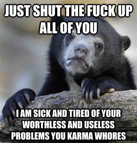 just shut the fuck up all of you i am sick and tired of your - Confession Bear