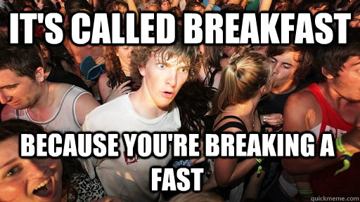 its called breakfast because youre breaking a fast  - Sudden Clarity Clarence