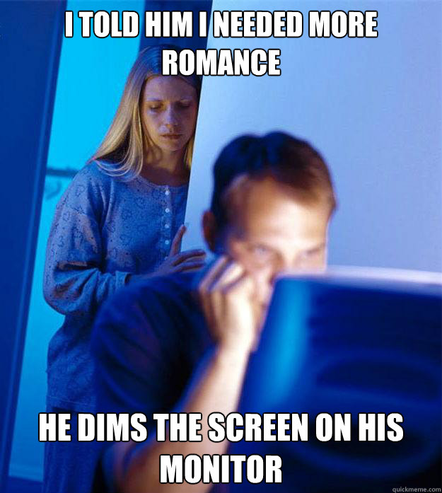 i told him i needed more romance he dims the screen on his m - Redditors Wife
