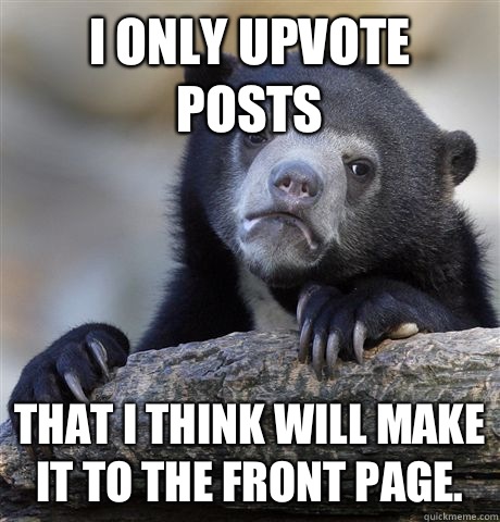 I only upvote posts That I think will make it to the front p - Confession Bear