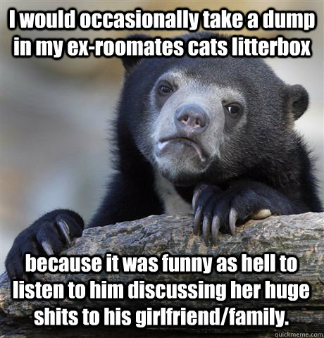 i would occasionally take a dump in my exroomates cats litt - Confession Bear