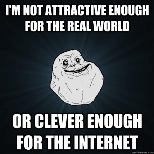 im not attractive enough for the real world or clever enoug - Forever Alone