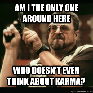 am i the only one around here who doesnt even think about k - AM I THE ONLY ONE AROUND HERE