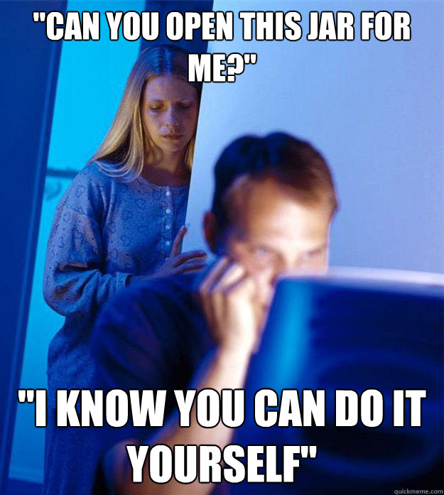 can you open this jar for me i know you can do it yourse - Redditors Wife