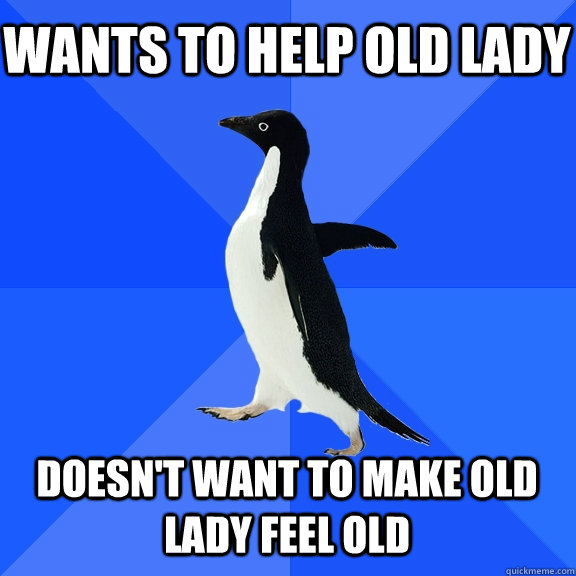 wants to help old lady doesnt want to make old lady feel ol - Socially Awkward Penguin