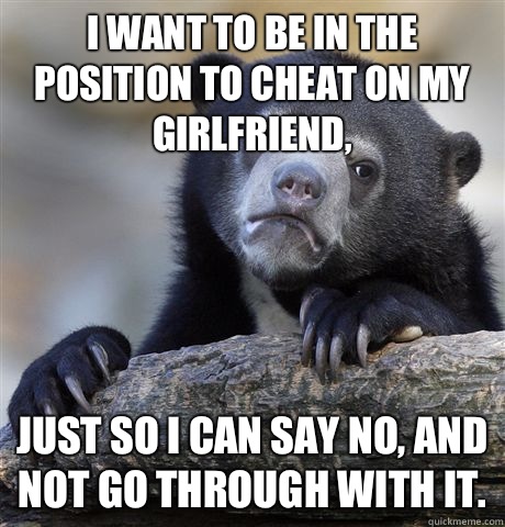 I want to be in the position to cheat on my girlfriend Just - Confession Bear