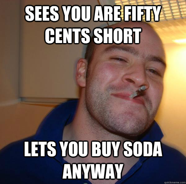 sees you are fifty cents short lets you buy soda anyway - Good Guy Greg