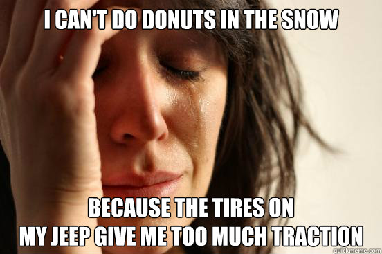 i cant do donuts in the snow because the tires on my jeep g - First World Problems