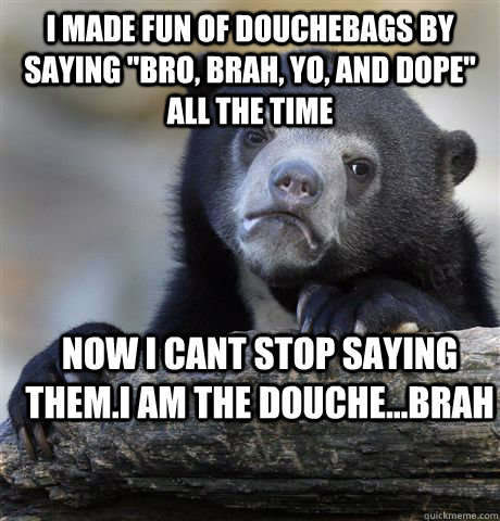 i made fun of douchebags by saying bro brah yo and dope - Confession Bear