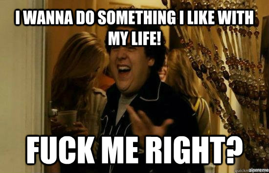 i wanna do something i like with my life fuck me right - Jonah Hill - Fuck me right