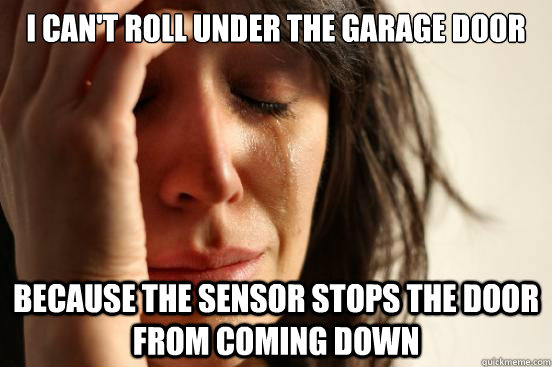 i cant roll under the garage door because the sensor stops - First World Problems