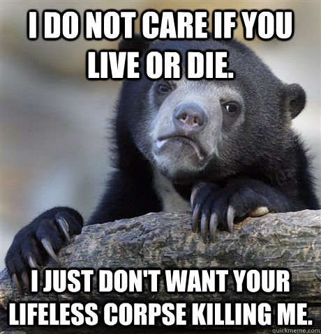 i do not care if you live or die i just dont want your lif - Confession Bear