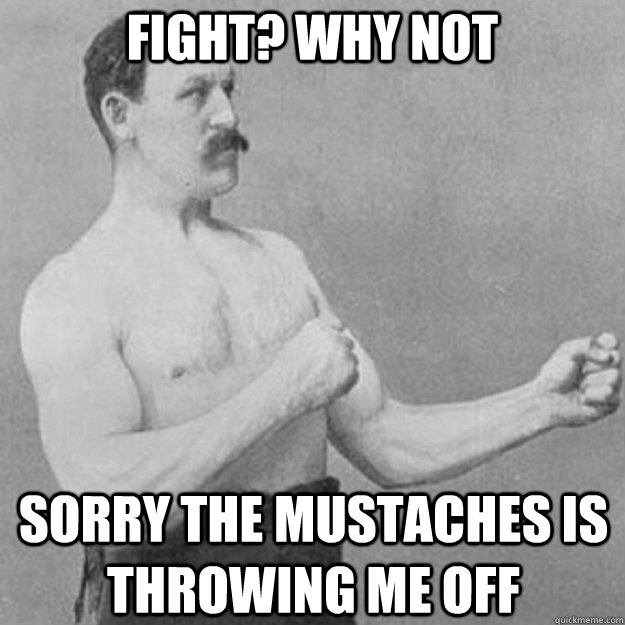 fight why not sorry the mustaches is throwing me off - overly manly man