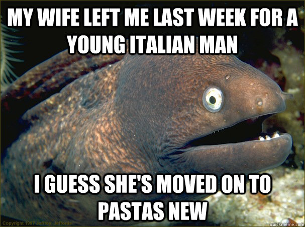 my wife left me last week for a young italian man i guess sh - Bad Joke Eel
