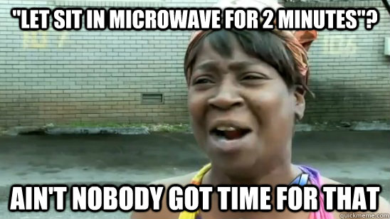 let sit in microwave for 2 minutes aint nobody got time - aint nobody got time for that