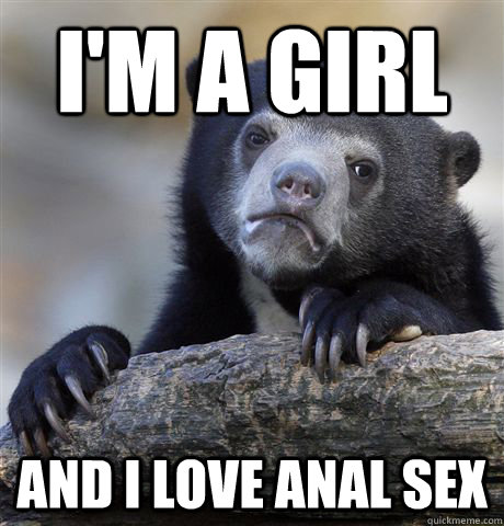 im a girl and i love anal sex - Confession Bear