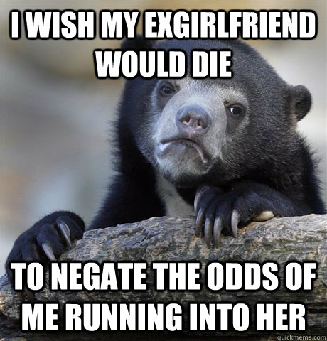 i wish my exgirlfriend would die to negate the odds of me ru - Confession Bear