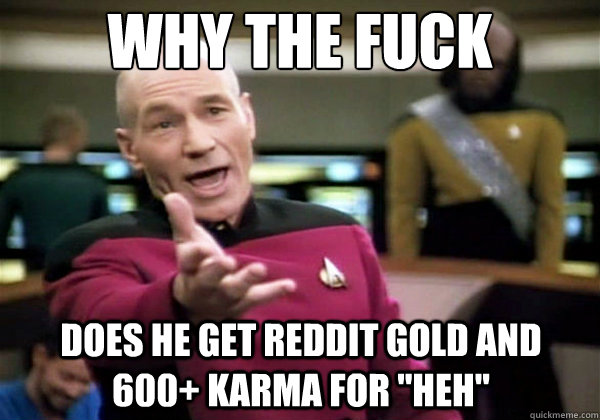 why the fuck does he get reddit gold and 600 karma for heh - Why The Fuck Picard