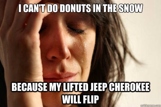 i cant do donuts in the snow because my lifted jeep cheroke - First World Problems
