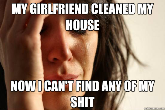 my girlfriend cleaned my house now i cant find any of my sh - First World Problems