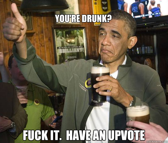 youre drunk fuck it have an upvote - Upvoting Obama
