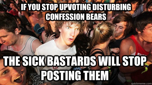 if you stop upvoting disturbing confession bears the sick ba - Sudden Clarity Clarence