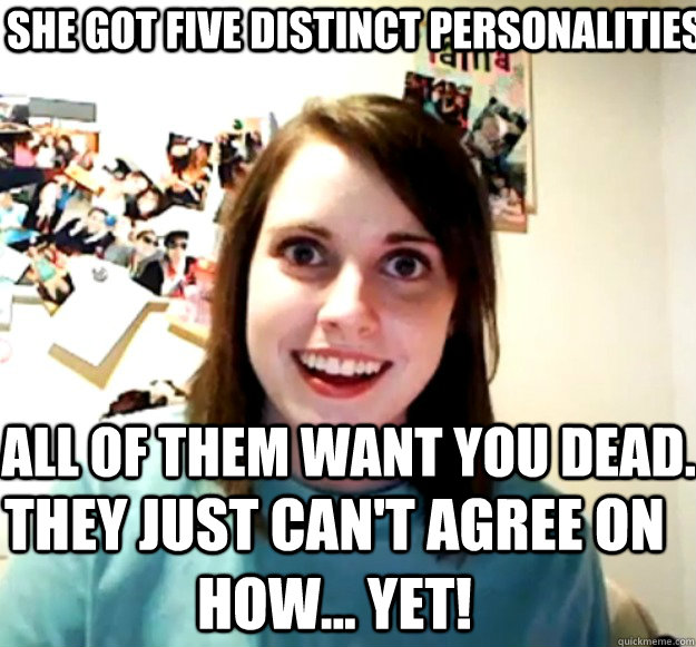 she got five distinct personalities they just cant agree o - Overly Attached Girlfriend