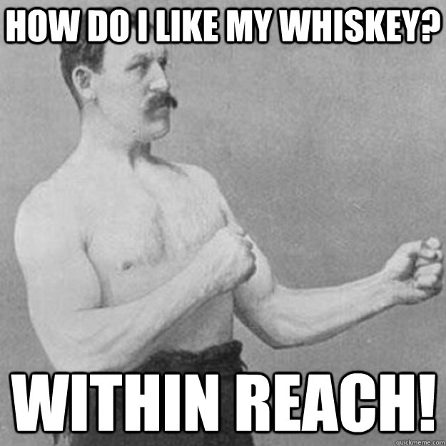 how do i like my whiskey within reach - overly manly man
