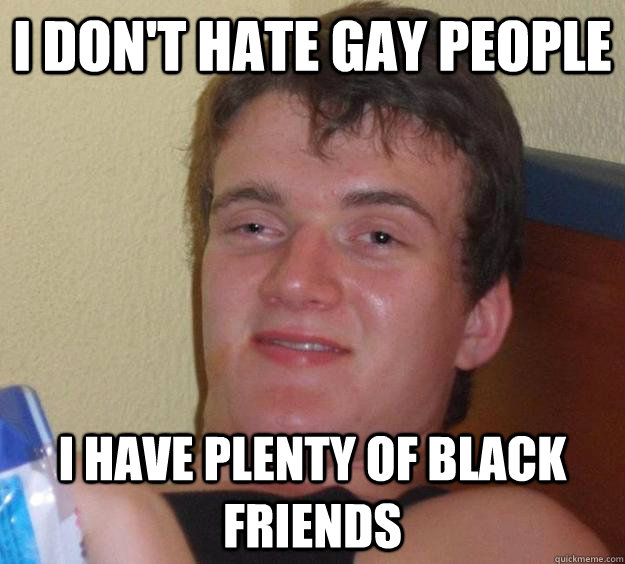 i dont hate gay people i have plenty of black friends - 10 Guy