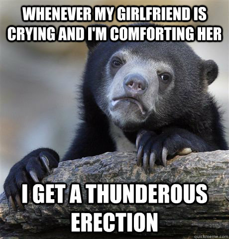 whenever my girlfriend is crying and im comforting her i ge - Confession Bear