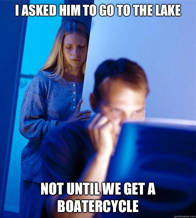 I asked him to go to the lake the fridge is always empt - Redditors Wife