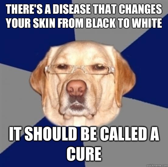 Theres a disease that changes your skin from black to white - Racist Dog