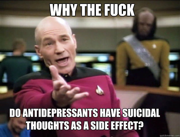 why the fuck do antidepressants have suicidal thoughts as a - Piccard 2