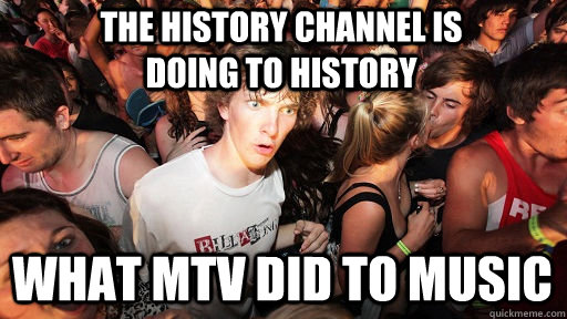 the history channel is doing to history what mtv did to musi - Sudden Clarity Clarence