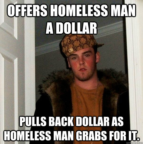 offers homeless man a dollar pulls back dollar as homeless m - Scumbag Steve