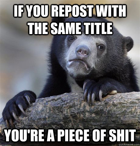 if you repost with the same title youre a piece of shit - Confession Bear